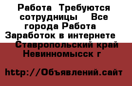 Работа .Требуются сотрудницы  - Все города Работа » Заработок в интернете   . Ставропольский край,Невинномысск г.